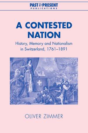 A Contested Nation: History, Memory and Nationalism in Switzerland, 1761–1891 de Oliver Zimmer