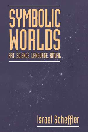 Symbolic Worlds: Art, Science, Language, Ritual de Israel Scheffler