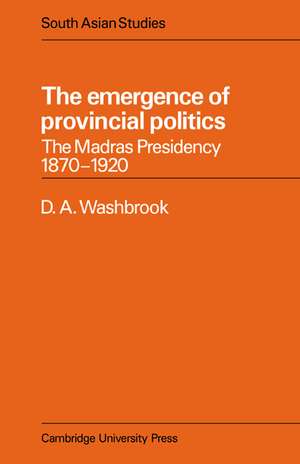 The Emergence of Provincial Politics: The Madras Presidency 1870–1920 de D. A. Washbrook