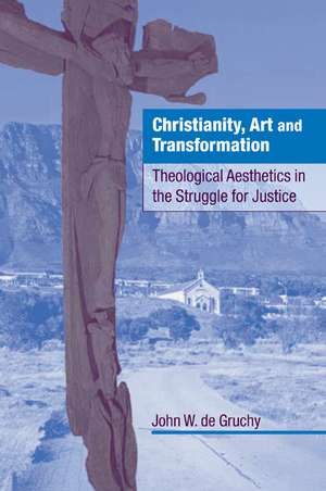 Christianity, Art and Transformation: Theological Aesthetics in the Struggle for Justice de John W. de Gruchy