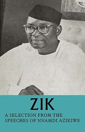 Zik: A Selection from the Speeches of Nnamdi Azikiwe: Governor-General of the Federation of Nigeria formerly President of the Nigerian Senate formerly Premier of the Eastern Region of Nigeria de Nnamdi Azikiwe