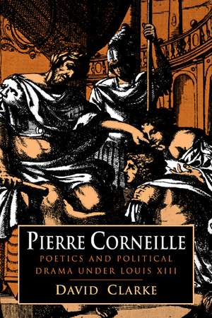 Pierre Corneille: Poetics and Political Drama under Louis XIII de David Clarke