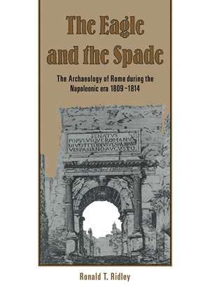 The Eagle and the Spade: Archaeology in Rome during the Napoleonic Era de Ronald T. Ridley