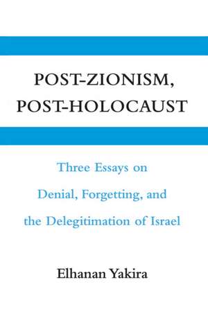 Post-Zionism, Post-Holocaust: Three Essays on Denial, Forgetting, and the Delegitimation of Israel de Elhanan Yakira