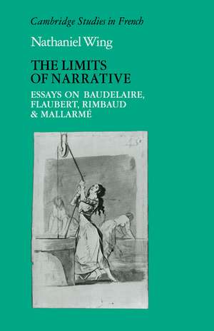 The Limits of Narrative: Essays on Baudelaire, Flaubert, Rimbaud and Mallarme de Nathaniel Wing