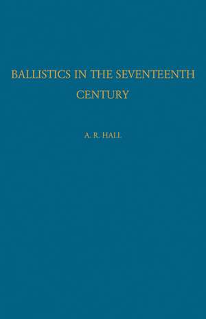 Ballistics in the Seventeenth Century: A Study in the Relations of Science and War with Reference Principally to England de A. R. Hall