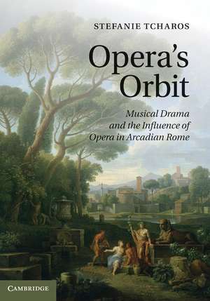 Opera's Orbit: Musical Drama and the Influence of Opera in Arcadian Rome de Stefanie Tcharos