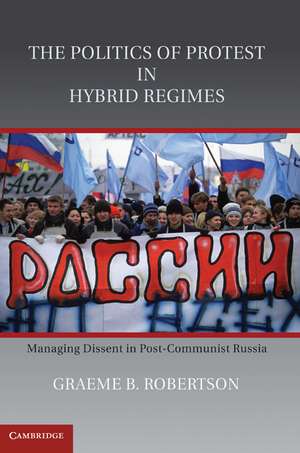 The Politics of Protest in Hybrid Regimes: Managing Dissent in Post-Communist Russia de Graeme B. Robertson