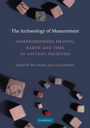 The Archaeology of Measurement: Comprehending Heaven, Earth and Time in Ancient Societies de Iain Morley