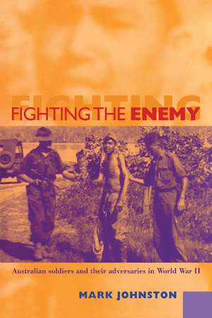 Fighting the Enemy: Australian Soldiers and their Adversaries in World War II de Mark Johnston