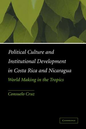 Political Culture and Institutional Development in Costa Rica and Nicaragua: World Making in the Tropics de Consuelo Cruz