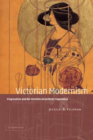 Victorian Modernism: Pragmatism and the Varieties of Aesthetic Experience de Jessica R. Feldman