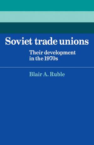 Soviet Trade Unions: Their Development in the 1970s de Blair A. Ruble