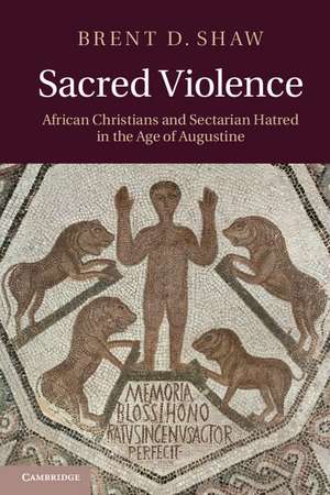 Sacred Violence: African Christians and Sectarian Hatred in the Age of Augustine de Brent D. Shaw