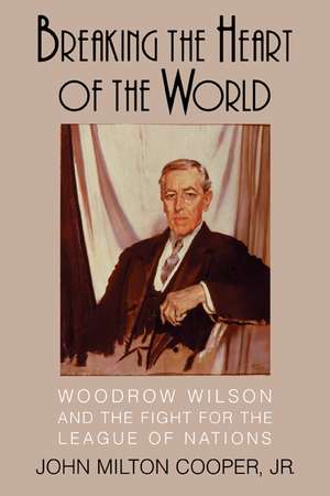 Breaking the Heart of the World: Woodrow Wilson and the Fight for the League of Nations de John Milton Cooper