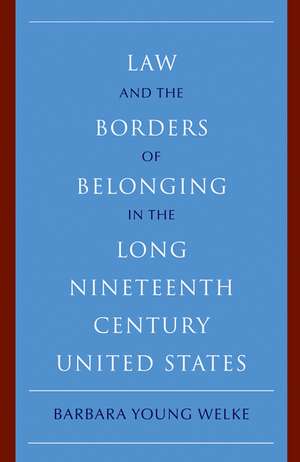 Law and the Borders of Belonging in the Long Nineteenth Century United States de Barbara Young Welke