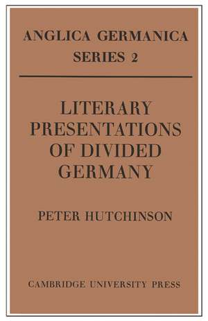 Literary Presentations of Divided Germany: The Development of a Central Theme in East German Fiction 1945–1970 de Peter Hutchinson