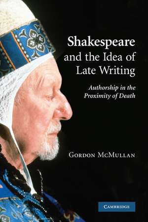 Shakespeare and the Idea of Late Writing: Authorship in the Proximity of Death de Gordon McMullan