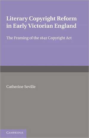 Literary Copyright Reform in Early Victorian England: The Framing of the 1842 Copyright Act de Catherine Seville