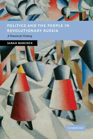 Politics and the People in Revolutionary Russia: A Provincial History de Sarah Badcock