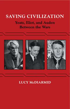 Saving Civilization: Yeats, Eliot, and Auden Between the Wars de Lucy McDiarmid