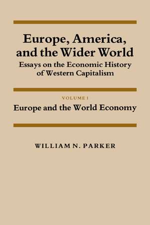 Europe, America, and the Wider World: Volume 1, Europe and the World Economy: Essays on the Economic History of Western Capitalism de William Nelson Parker