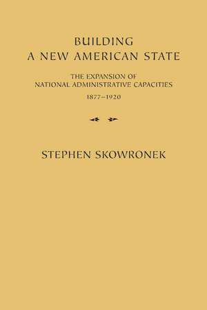 Building a New American State: The Expansion of National Administrative Capacities, 1877–1920 de Stephen Skowronek