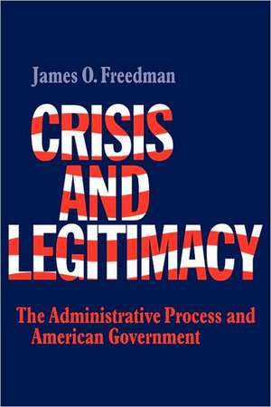 Crisis and Legitimacy: The Administrative Process and American Government de James O. Freedman