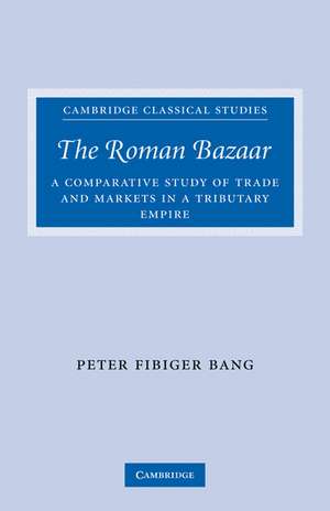 The Roman Bazaar: A Comparative Study of Trade and Markets in a Tributary Empire de Peter Fibiger Bang