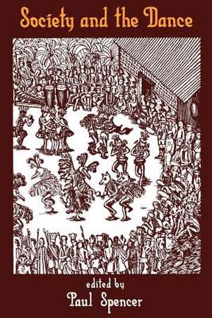 Society and the Dance: The Social Anthropology of Process and Performance de Paul Spencer