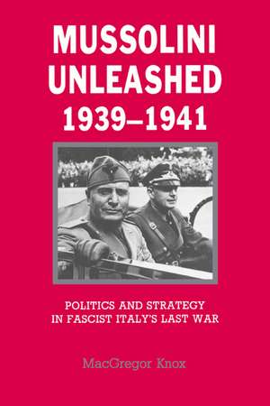 Mussolini Unleashed, 1939–1941: Politics and Strategy in Fascist Italy's Last War de MacGregor Knox