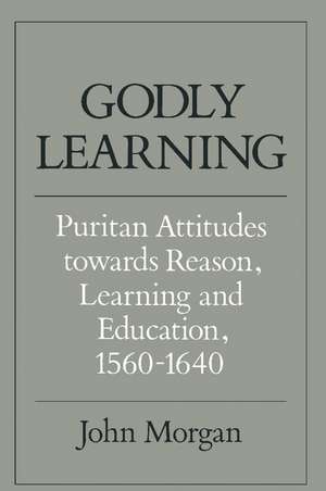 Godly Learning: Puritan Attitudes towards Reason, Learning and Education, 1560–1640 de John Morgan