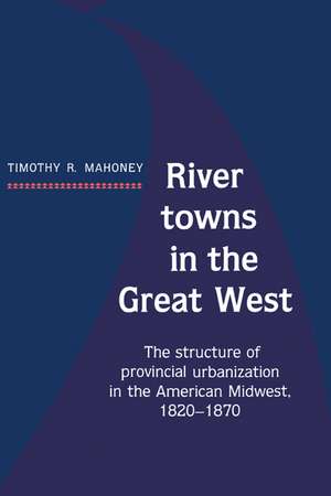 River Towns in the Great West: The Structure of Provincial Urbanization in the American Midwest, 1820–1870 de Timothy R. Mahoney