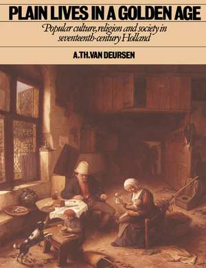 Plain Lives in a Golden Age: Popular Culture, Religion and Society in Seventeenth-Century Holland de A. Th. van Deursen