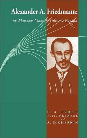 Alexander A Friedmann: The Man who Made the Universe Expand de Eduard A. Tropp