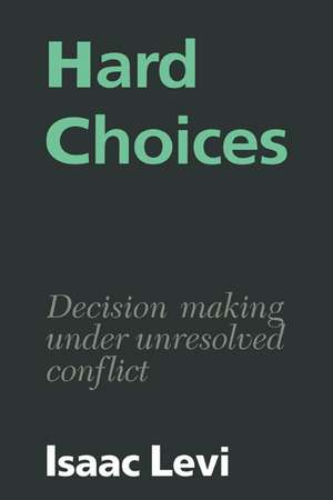 Hard Choices: Decision Making under Unresolved Conflict de Isaac Levi