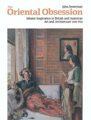 The Oriental Obsession: Islamic Inspiration in British and American Art and Architecture 1500–1920 de John Sweetman