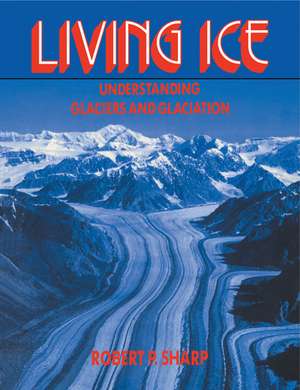 Living Ice: Understanding Glaciers and Glaciation de Robert P. Sharp