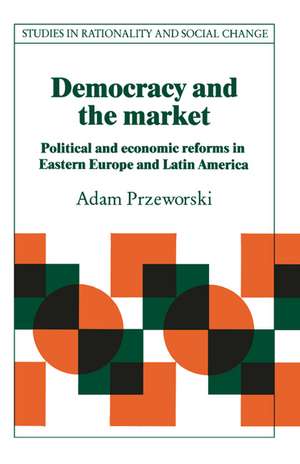 Democracy and the Market: Political and Economic Reforms in Eastern Europe and Latin America de Adam Przeworski