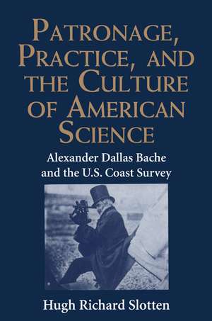 Patronage, Practice, and the Culture of American Science: Alexander Dallas Bache and the U. S. Coast Survey de Hugh Richard Slotten