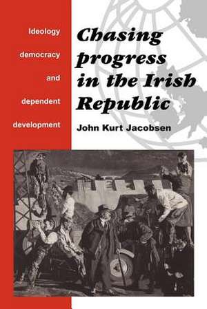 Chasing Progress in the Irish Republic: Ideology, Democracy and Dependent Development de John Kurt Jacobsen