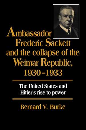 Ambassador Frederic Sackett and the Collapse of the Weimar Republic, 1930–1933 de Bernard V. Burke