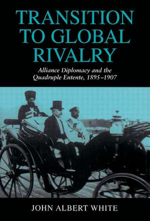 Transition to Global Rivalry: Alliance Diplomacy and the Quadruple Entente, 1895–1907 de John Albert White