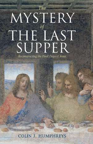 The Mystery of the Last Supper: Reconstructing the Final Days of Jesus de Colin J. Humphreys