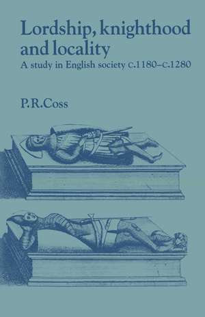 Lordship, Knighthood and Locality: A Study in English Society, c.1180–1280 de Peter R. Coss