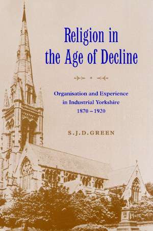 Religion in the Age of Decline: Organisation and Experience in Industrial Yorkshire, 1870–1920 de S. J. D. Green