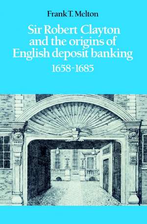 Sir Robert Clayton and the Origins of English Deposit Banking 1658–1685 de Frank T. Melton