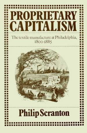 Proprietary Capitalism: The Textile Manufacture at Philadelphia, 1800–1885 de Philip Scranton