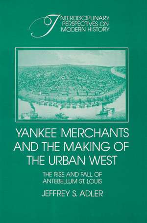 Yankee Merchants and the Making of the Urban West: The Rise and Fall of Antebellum St Louis de Jeffrey S. Adler