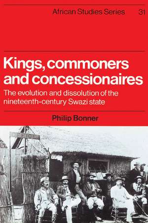 Kings, Commoners and Concessionaires: The Evolution and Dissolution of the Nineteenth-Century Swazi State de Philip Bonner